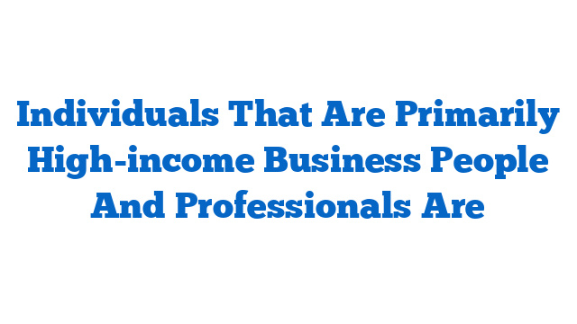 Individuals That Are Primarily High-income Business People And Professionals Are