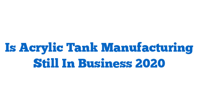 Is Acrylic Tank Manufacturing Still In Business 2020