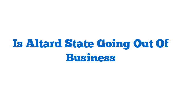 Is Altard State Going Out Of Business