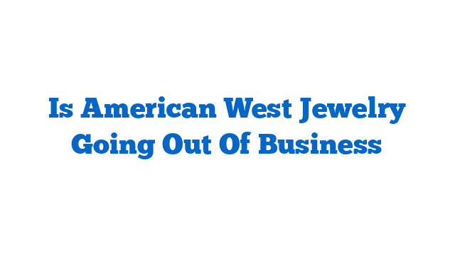 Is American West Jewelry Going Out Of Business