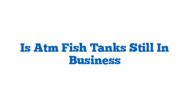 Is Atm Fish Tanks Still In Business