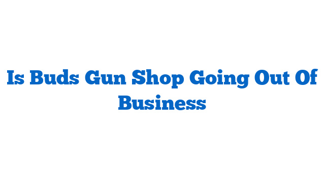 Is Buds Gun Shop Going Out Of Business