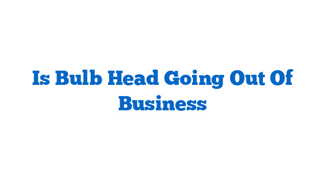 Is Bulb Head Going Out Of Business