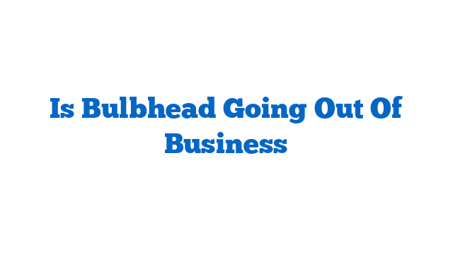 Is Bulbhead Going Out Of Business