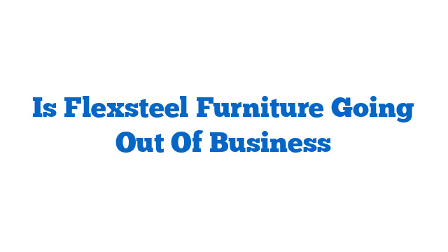 Is Flexsteel Furniture Going Out Of Business