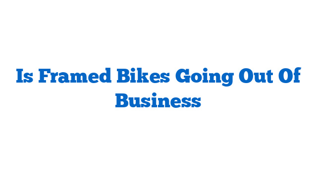 Is Framed Bikes Going Out Of Business