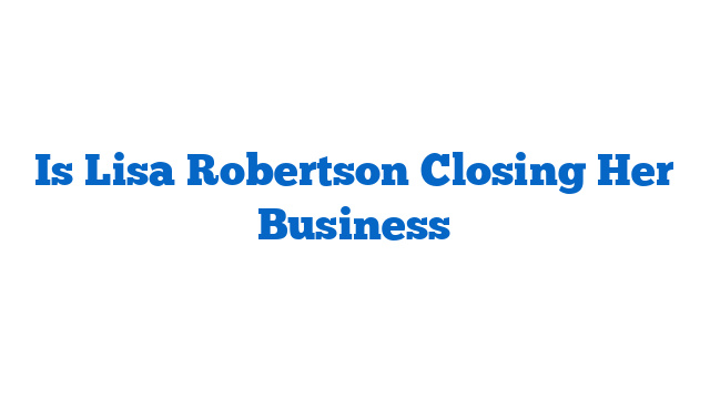 Is Lisa Robertson Closing Her Business