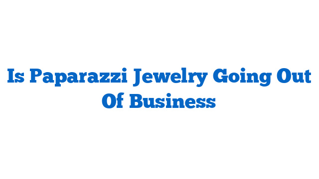 Is Paparazzi Jewelry Going Out Of Business