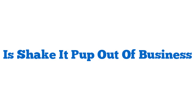 Is Shake It Pup Out Of Business