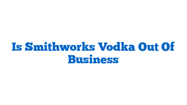 Is Smithworks Vodka Out Of Business