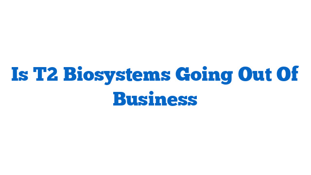 Is T2 Biosystems Going Out Of Business