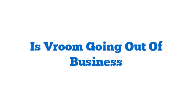 Is Vroom Going Out Of Business