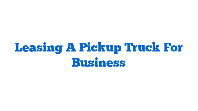 Leasing A Pickup Truck For Business