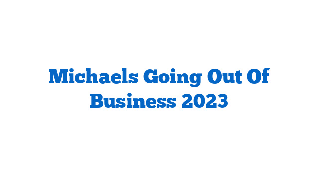 Michaels Going Out Of Business 2023