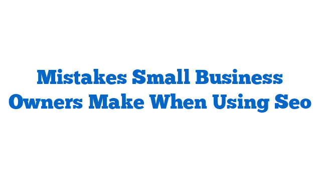 Mistakes Small Business Owners Make When Using Seo