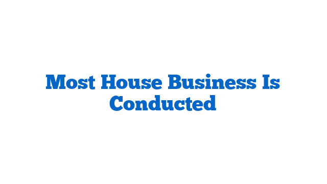 Most House Business Is Conducted