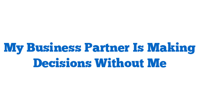 My Business Partner Is Making Decisions Without Me