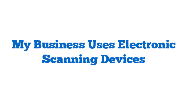 My Business Uses Electronic Scanning Devices