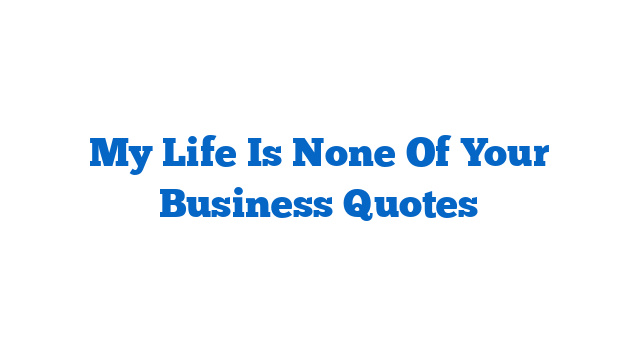 My Life Is None Of Your Business Quotes