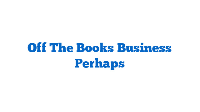 Off The Books Business Perhaps