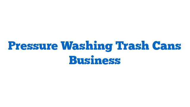 Pressure Washing Trash Cans Business