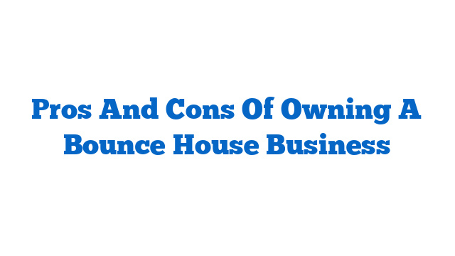 Pros And Cons Of Owning A Bounce House Business