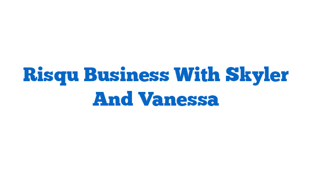 Risqu Business With Skyler And Vanessa