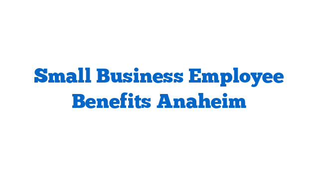 Small Business Employee Benefits Anaheim