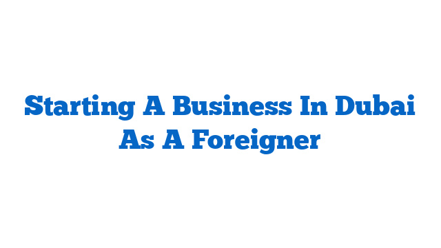 Starting A Business In Dubai As A Foreigner