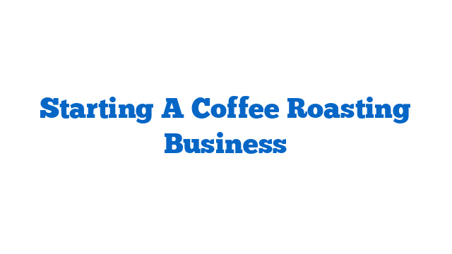 Starting A Coffee Roasting Business