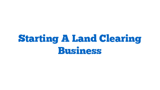 Starting A Land Clearing Business