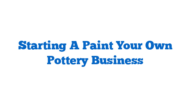 Starting A Paint Your Own Pottery Business