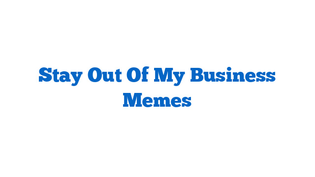 Stay Out Of My Business Memes