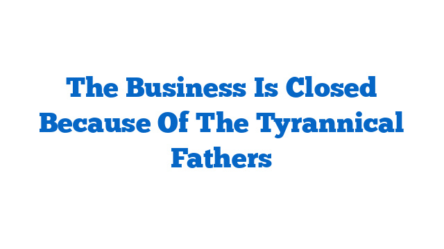 The Business Is Closed Because Of The Tyrannical Fathers