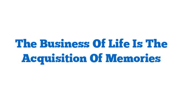 The Business Of Life Is The Acquisition Of Memories