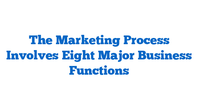 The Marketing Process Involves Eight Major Business Functions