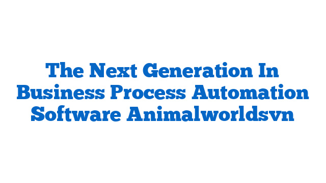 The Next Generation In Business Process Automation Software Animalworldsvn