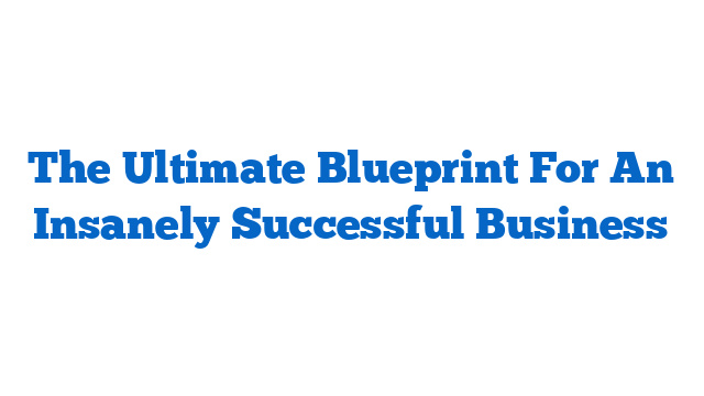 The Ultimate Blueprint For An Insanely Successful Business