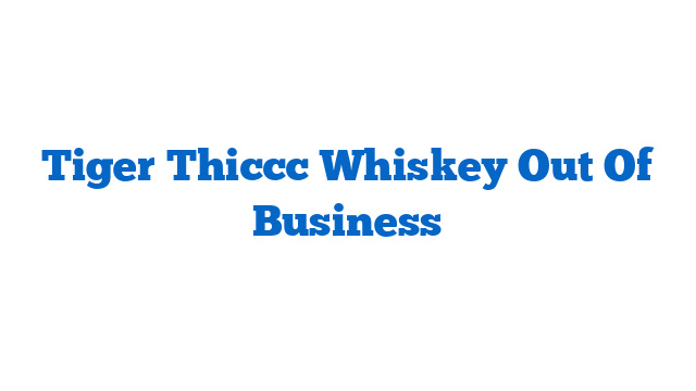 Tiger Thiccc Whiskey Out Of Business