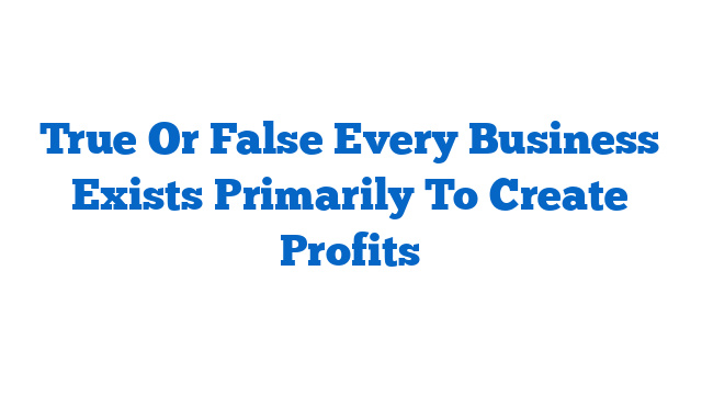 True Or False Every Business Exists Primarily To Create Profits