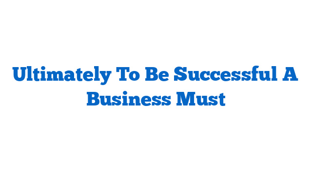 Ultimately To Be Successful A Business Must