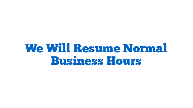 We Will Resume Normal Business Hours