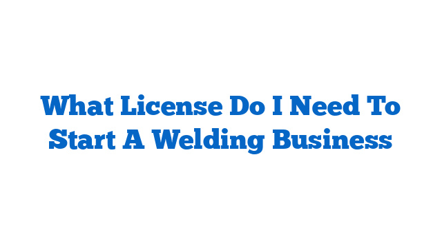 What License Do I Need To Start A Welding Business