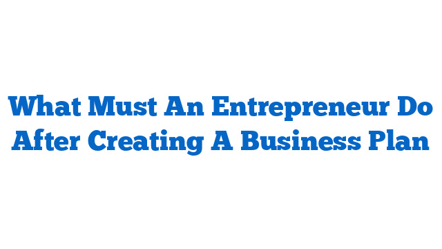 What Must An Entrepreneur Do After Creating A Business Plan