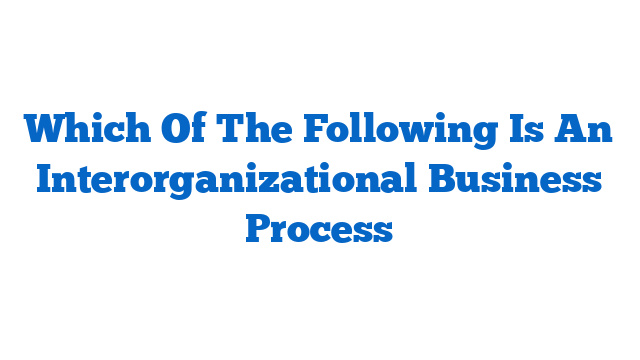 Which Of The Following Is An Interorganizational Business Process