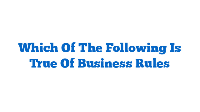 Which Of The Following Is True Of Business Rules