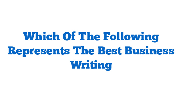 Which Of The Following Represents The Best Business Writing