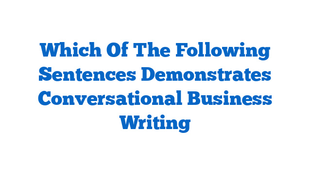 Which Of The Following Sentences Demonstrates Conversational Business Writing