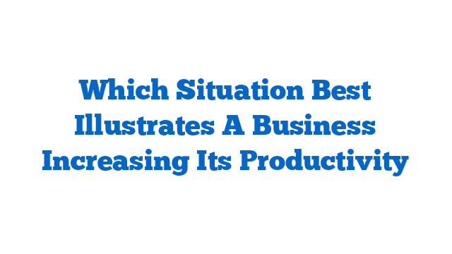 Which Situation Best Illustrates A Business Increasing Its Productivity