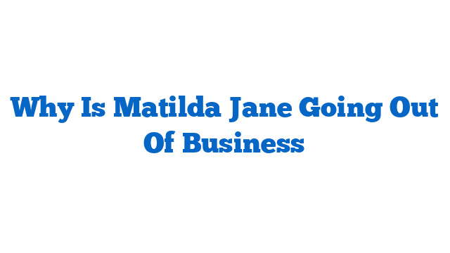 Why Is Matilda Jane Going Out Of Business